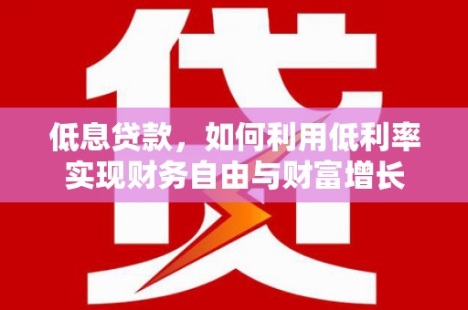 尉犁低息贷款，如何利用低利率实现财务自由与财富增长